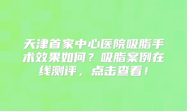天津首家中心医院吸脂手术效果如何？吸脂案例在线测评，点击查看！