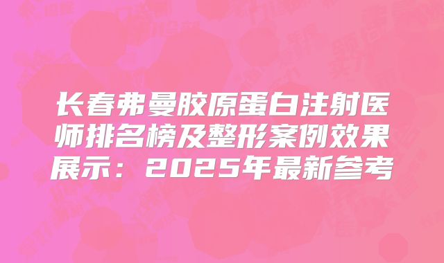 长春弗曼胶原蛋白注射医师排名榜及整形案例效果展示：2025年最新参考