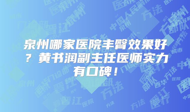泉州哪家医院丰臀效果好？黄书润副主任医师实力有口碑！