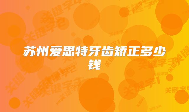 苏州爱思特牙齿矫正多少钱