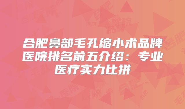 合肥鼻部毛孔缩小术品牌医院排名前五介绍：专业医疗实力比拼