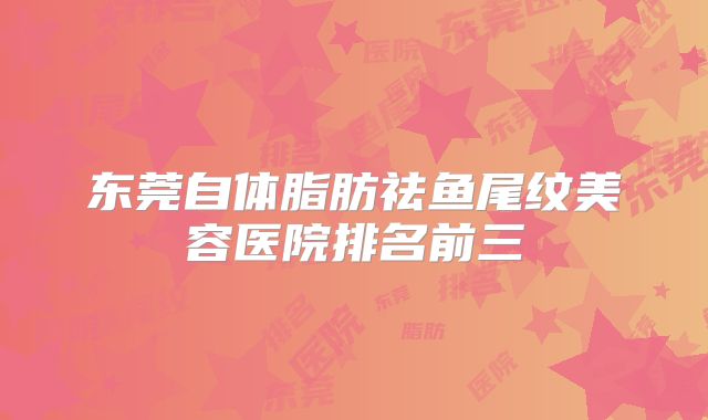 东莞自体脂肪祛鱼尾纹美容医院排名前三