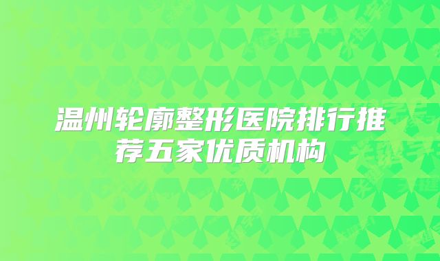 温州轮廓整形医院排行推荐五家优质机构