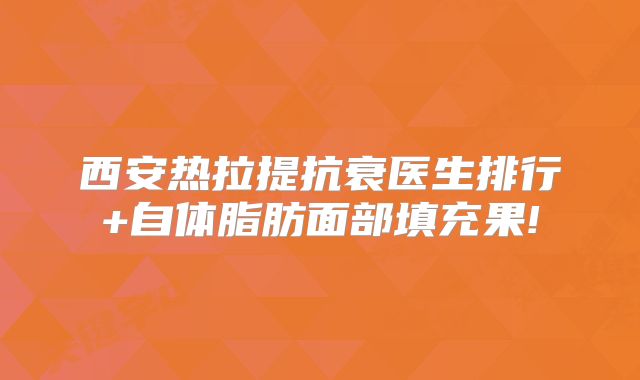 西安热拉提抗衰医生排行+自体脂肪面部填充果!