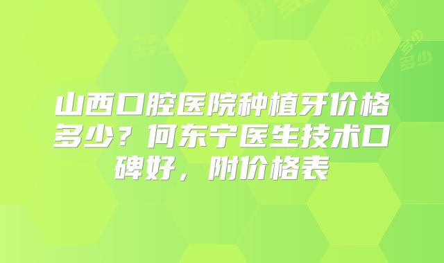 山西口腔医院种植牙价格多少？何东宁医生技术口碑好，附价格表