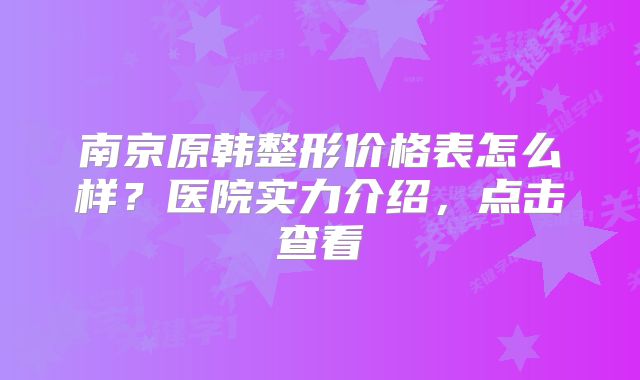 南京原韩整形价格表怎么样？医院实力介绍，点击查看