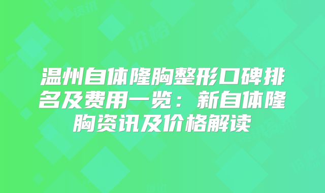 温州自体隆胸整形口碑排名及费用一览：新自体隆胸资讯及价格解读