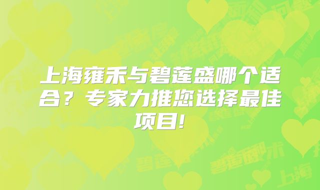 上海雍禾与碧莲盛哪个适合？专家力推您选择最佳项目!