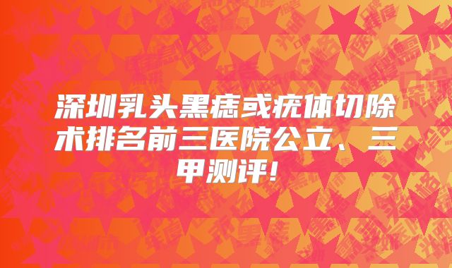 深圳乳头黑痣或疣体切除术排名前三医院公立、三甲测评!