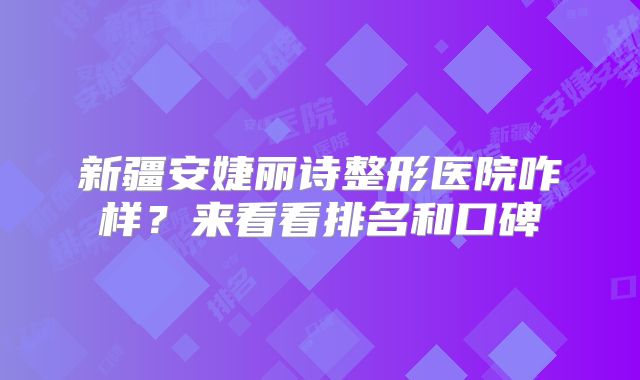 新疆安婕丽诗整形医院咋样？来看看排名和口碑