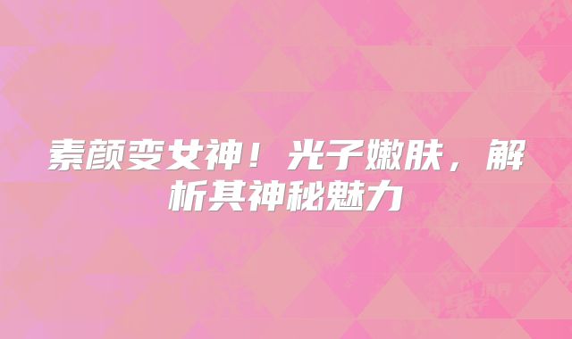 素颜变女神！光子嫩肤，解析其神秘魅力