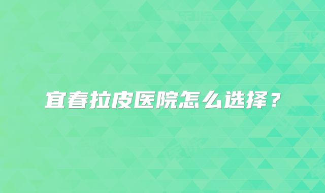 宜春拉皮医院怎么选择？