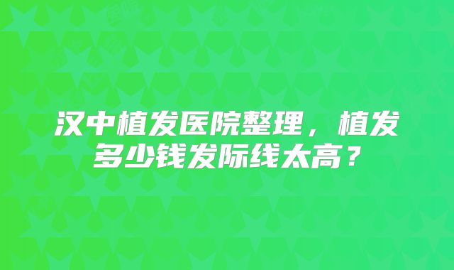 汉中植发医院整理，植发多少钱发际线太高？