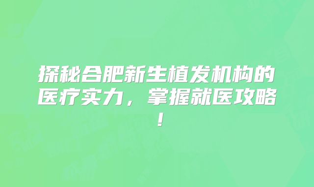 探秘合肥新生植发机构的医疗实力，掌握就医攻略！