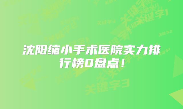 沈阳缩小手术医院实力排行榜0盘点！