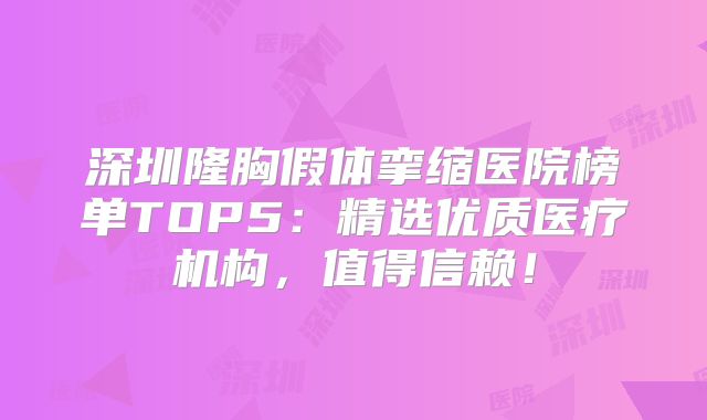 深圳隆胸假体挛缩医院榜单TOP5：精选优质医疗机构，值得信赖！