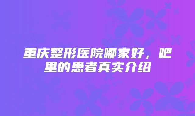 重庆整形医院哪家好，吧里的患者真实介绍