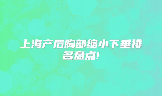 上海产后胸部缩小下垂排名盘点!