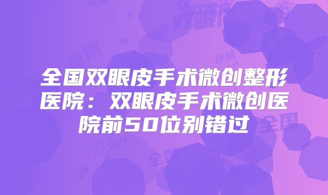 全国双眼皮手术微创整形医院：双眼皮手术微创医院前50位别错过