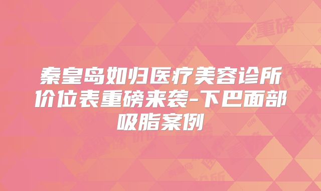 秦皇岛如归医疗美容诊所价位表重磅来袭-下巴面部吸脂案例