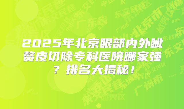 2025年北京眼部内外眦赘皮切除专科医院哪家强？排名大揭秘！