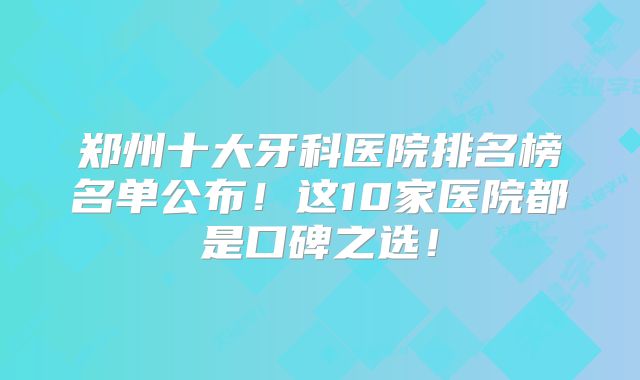 郑州十大牙科医院排名榜名单公布！这10家医院都是口碑之选！