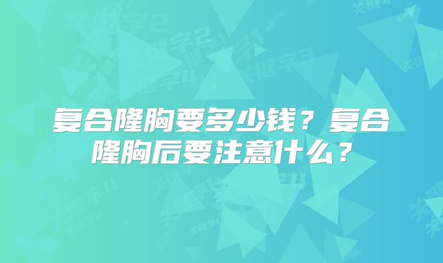 复合隆胸要多少钱？复合隆胸后要注意什么？