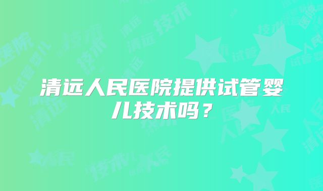 清远人民医院提供试管婴儿技术吗？