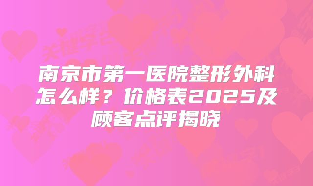 南京市第一医院整形外科怎么样？价格表2025及顾客点评揭晓