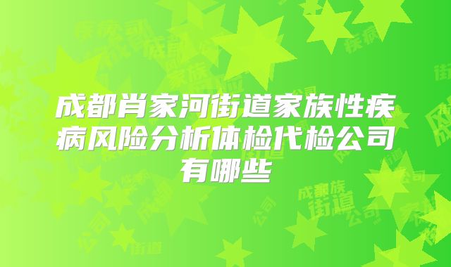 成都肖家河街道家族性疾病风险分析体检代检公司有哪些