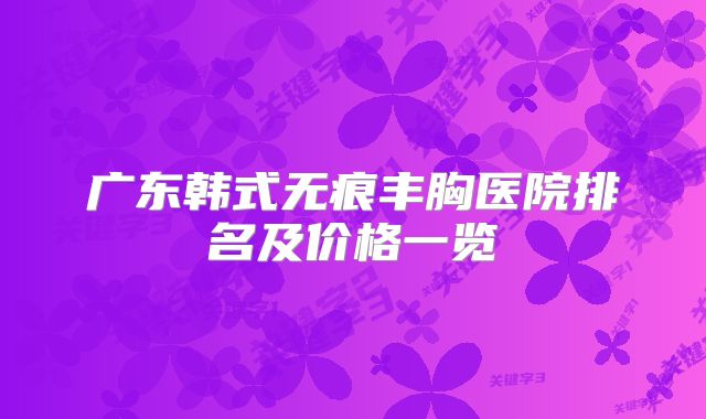 广东韩式无痕丰胸医院排名及价格一览