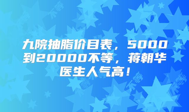 九院抽脂价目表，5000到20000不等，蒋朝华医生人气高！