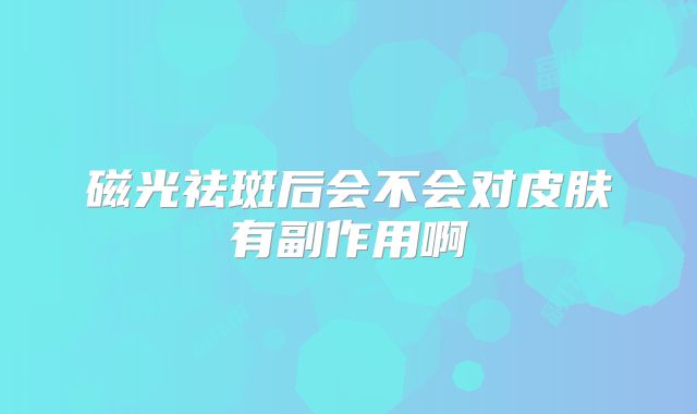 磁光祛斑后会不会对皮肤有副作用啊