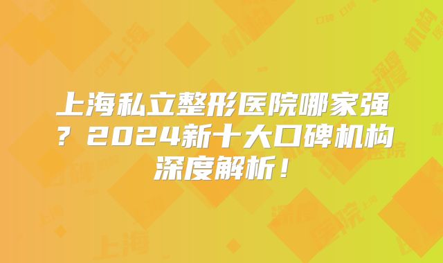 上海私立整形医院哪家强？2024新十大口碑机构深度解析！
