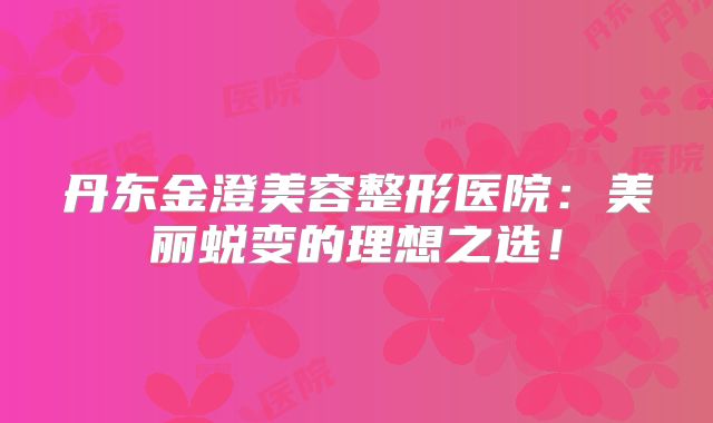 丹东金澄美容整形医院：美丽蜕变的理想之选！