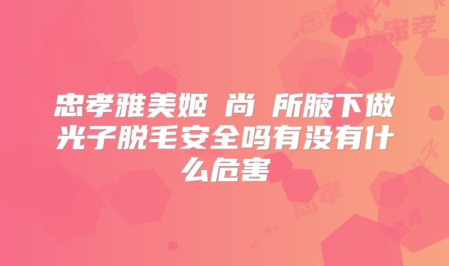 忠孝雅美姬時尚診所腋下做光子脱毛安全吗有没有什么危害
