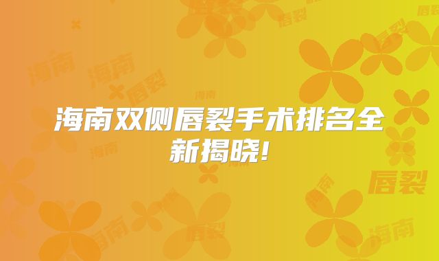 海南双侧唇裂手术排名全新揭晓!