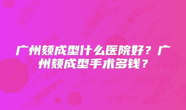 广州颏成型什么医院好？广州颏成型手术多钱？