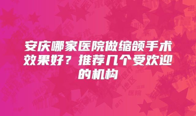 安庆哪家医院做缩颌手术效果好？推荐几个受欢迎的机构
