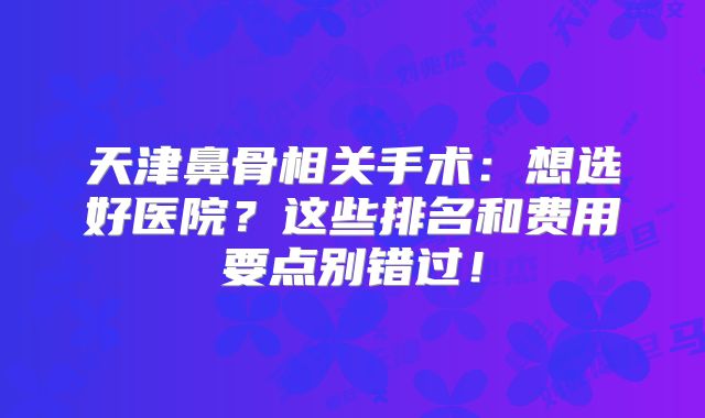 天津鼻骨相关手术：想选好医院？这些排名和费用要点别错过！