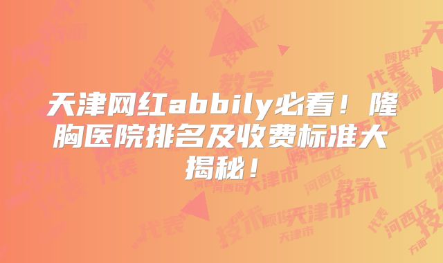 天津网红abbily必看！隆胸医院排名及收费标准大揭秘！
