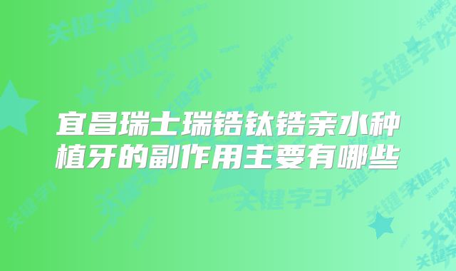 宜昌瑞士瑞锆钛锆亲水种植牙的副作用主要有哪些