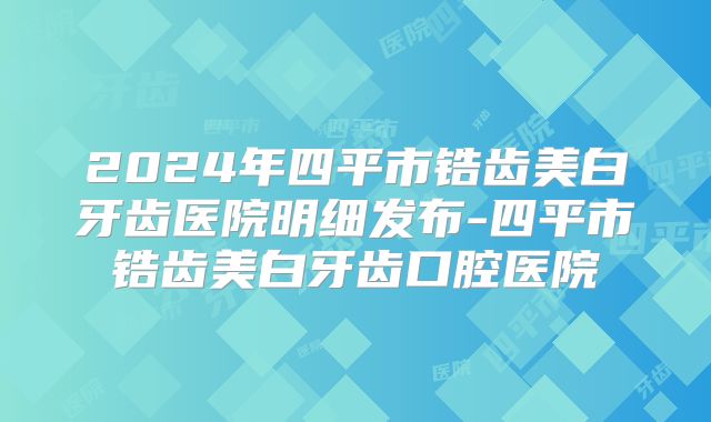 2024年四平市锆齿美白牙齿医院明细发布-四平市锆齿美白牙齿口腔医院