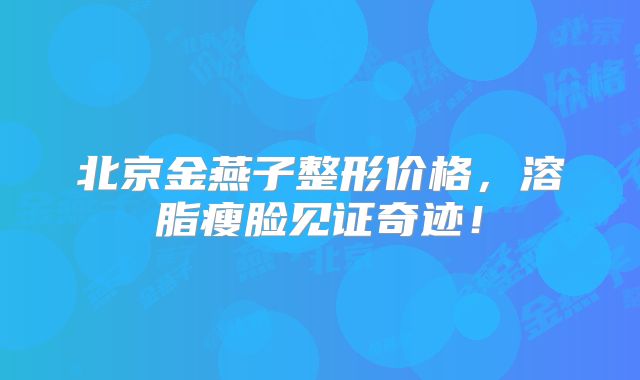 北京金燕子整形价格，溶脂瘦脸见证奇迹！