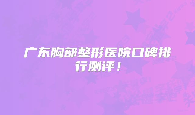 广东胸部整形医院口碑排行测评！