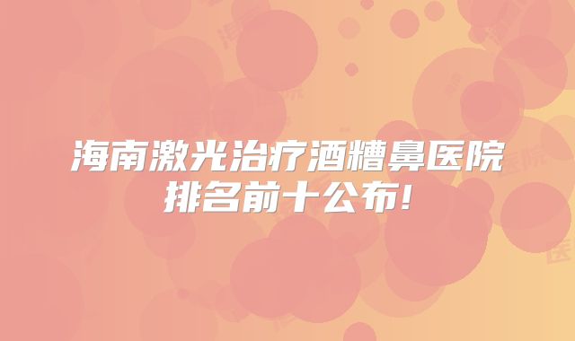 海南激光治疗酒糟鼻医院排名前十公布!