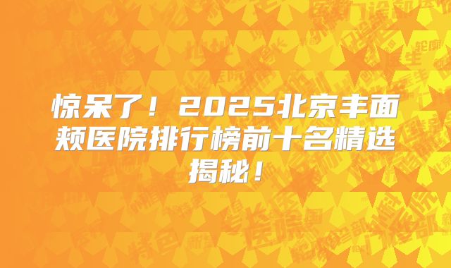 惊呆了！2025北京丰面颊医院排行榜前十名精选揭秘！