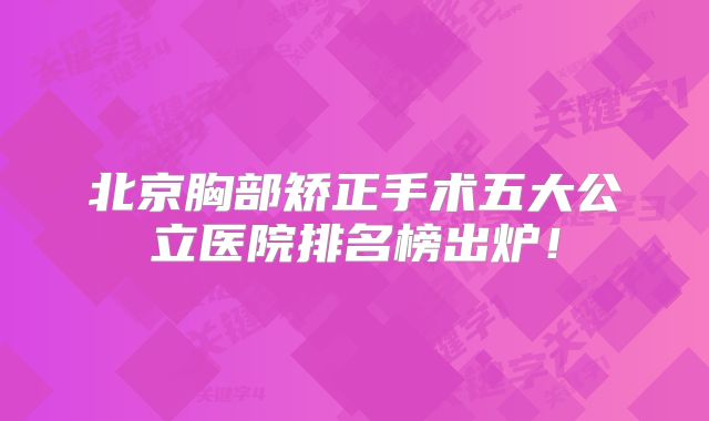 北京胸部矫正手术五大公立医院排名榜出炉！