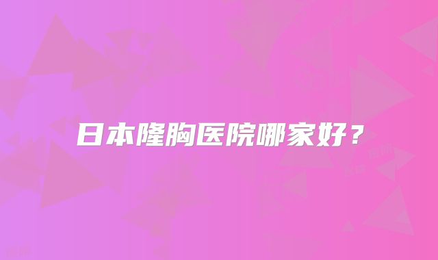日本隆胸医院哪家好？