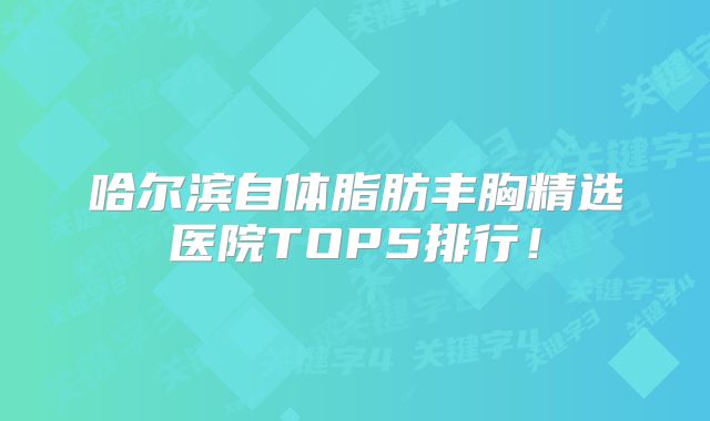 哈尔滨自体脂肪丰胸精选医院TOP5排行！